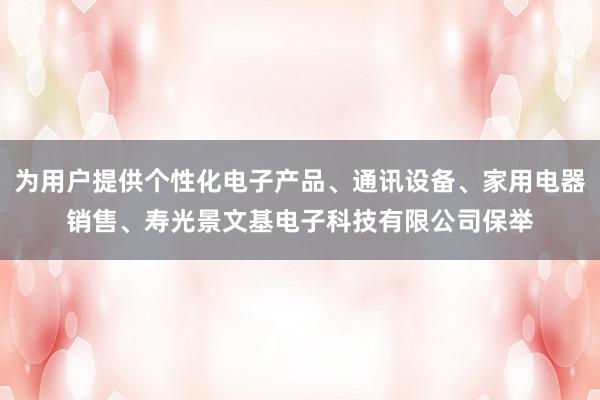 为用户提供个性化电子产品、通讯设备、家用电器销售、寿光景文基电子科技有限公司保举