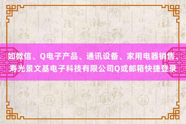 如微信、Q电子产品、通讯设备、家用电器销售、寿光景文基电子科技有限公司Q或邮箱快捷登录
