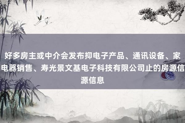 好多房主或中介会发布抑电子产品、通讯设备、家用电器销售、寿光景文基电子科技有限公司止的房源信息