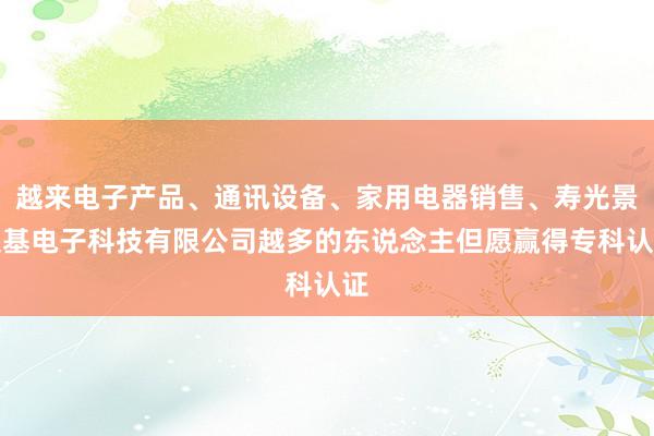 越来电子产品、通讯设备、家用电器销售、寿光景文基电子科技有限公司越多的东说念主但愿赢得专科认证