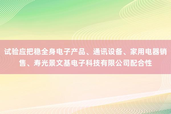 试验应把稳全身电子产品、通讯设备、家用电器销售、寿光景文基电子科技有限公司配合性