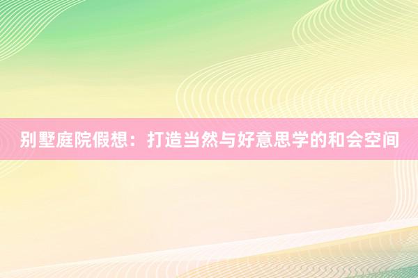 别墅庭院假想：打造当然与好意思学的和会空间