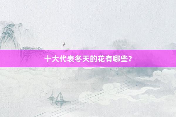 十大代表冬天的花有哪些？