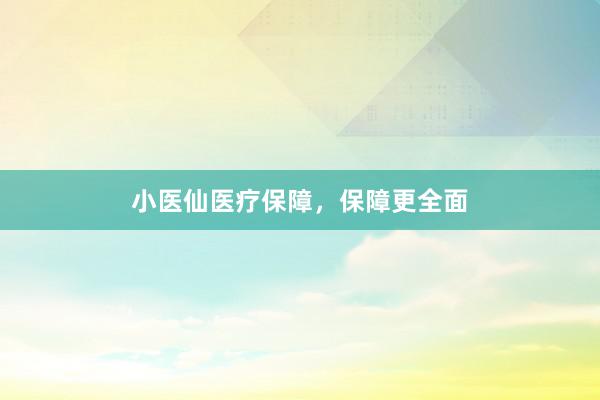 小医仙医疗保障，保障更全面