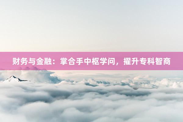 财务与金融：掌合手中枢学问，擢升专科智商