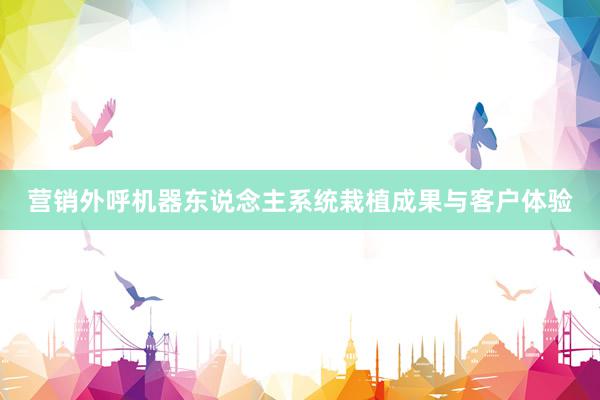 营销外呼机器东说念主系统栽植成果与客户体验